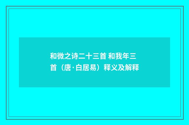 和微之诗二十三首 和我年三首（唐·白居易）释义及解释
