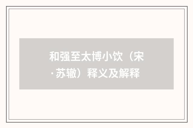 和强至太博小饮（宋·苏辙）释义及解释