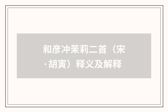 和彦冲茉莉二首（宋·胡寅）释义及解释