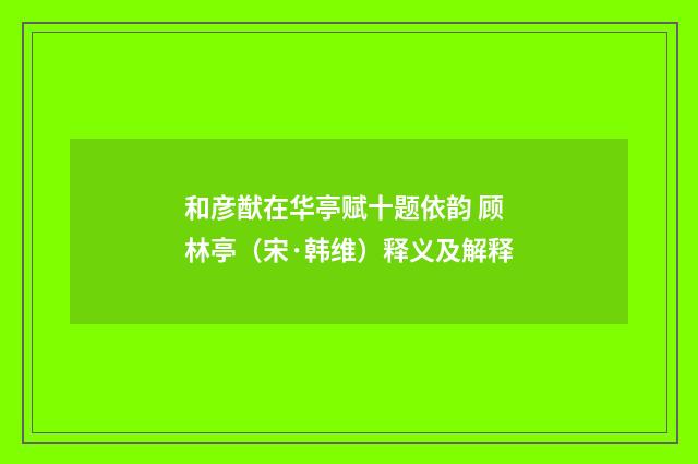 和彦猷在华亭赋十题依韵 顾林亭（宋·韩维）释义及解释