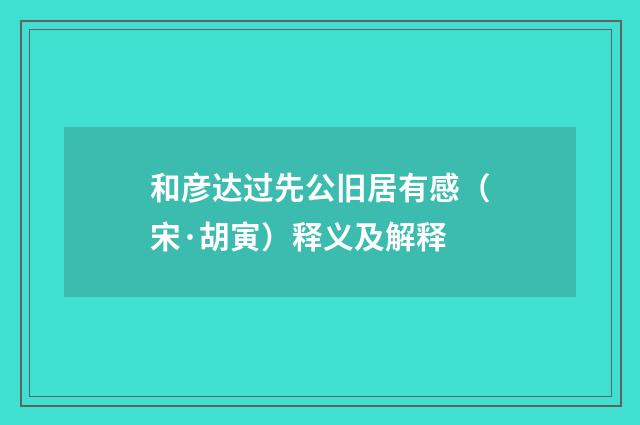 和彦达过先公旧居有感（宋·胡寅）释义及解释