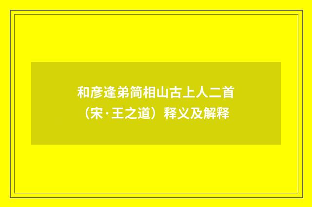 和彦逢弟简相山古上人二首（宋·王之道）释义及解释