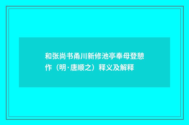 和张尚书甬川新修池亭奉母登憩作（明·唐顺之）释义及解释