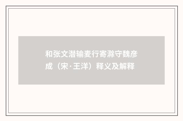和张文潜输麦行寄滁守魏彦成（宋·王洋）释义及解释