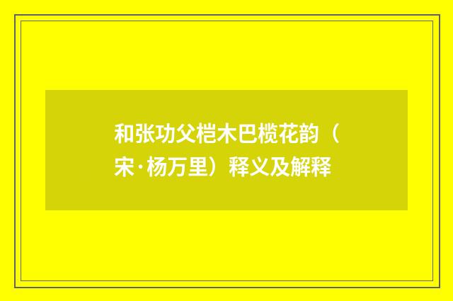 和张功父桤木巴榄花韵（宋·杨万里）释义及解释