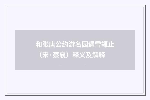和张唐公约游名园遇雪辄止（宋·蔡襄）释义及解释