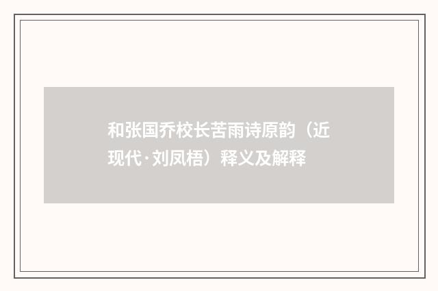 和张国乔校长苦雨诗原韵（近现代·刘凤梧）释义及解释