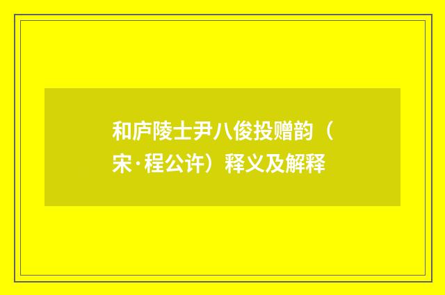 和庐陵士尹八俊投赠韵（宋·程公许）释义及解释