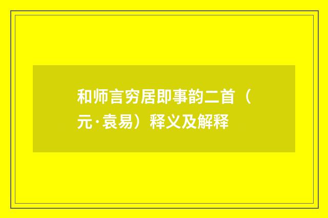 和师言穷居即事韵二首（元·袁易）释义及解释
