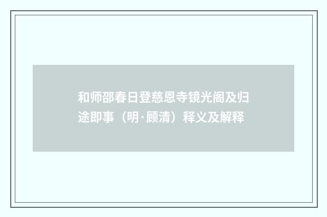 和师邵春日登慈恩寺镜光阁及归途即事（明·顾清）释义及解释