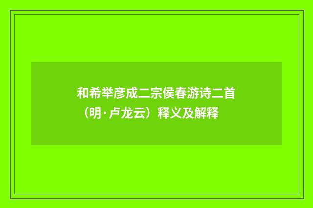和希举彦成二宗侯春游诗二首（明·卢龙云）释义及解释