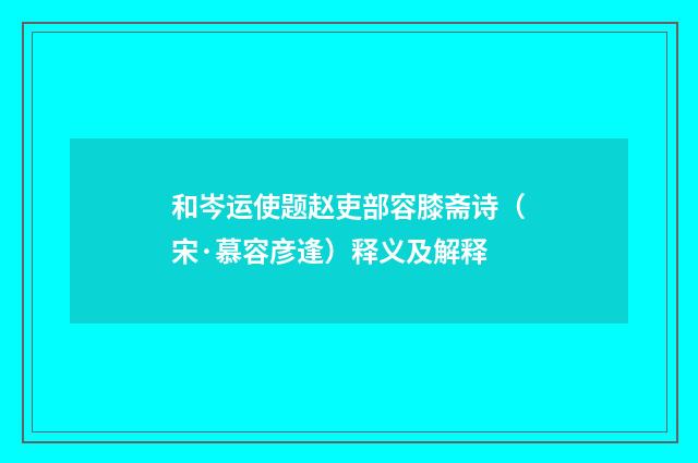 和岑运使题赵吏部容膝斋诗（宋·慕容彦逢）释义及解释