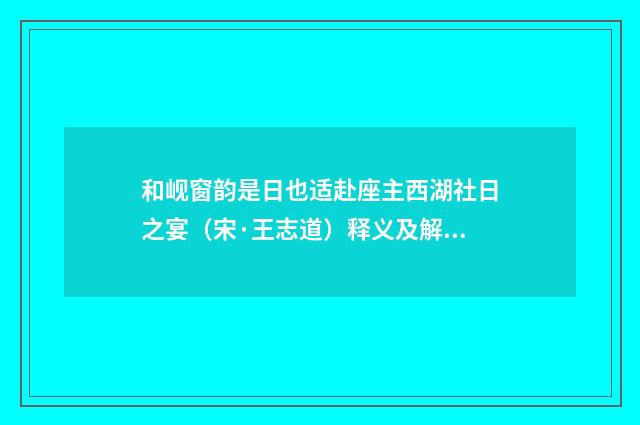 和岘窗韵是日也适赴座主西湖社日之宴（宋·王志道）释义及解释
