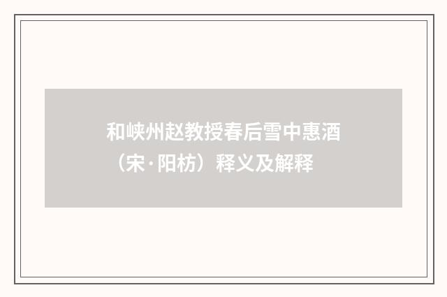 和峡州赵教授春后雪中惠酒（宋·阳枋）释义及解释