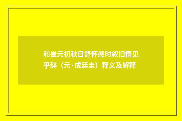 和崔元初秋日舒怀感时叙旧情见乎辞（元·成廷圭）释义及解释
