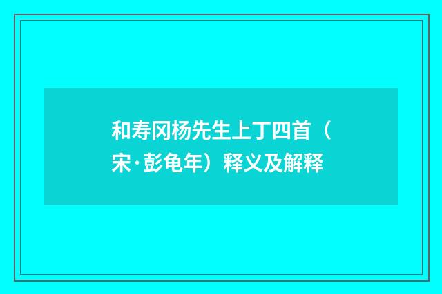 和寿冈杨先生上丁四首（宋·彭龟年）释义及解释