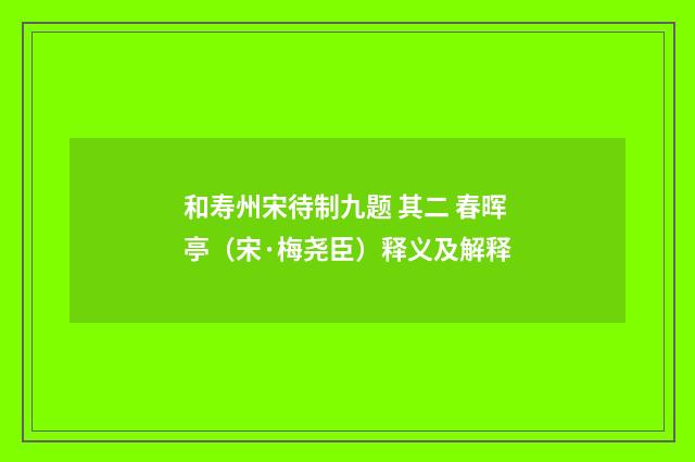 和寿州宋待制九题 其二 春晖亭（宋·梅尧臣）释义及解释