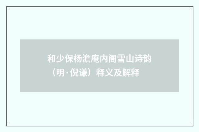 和少保杨澹庵内阁雪山诗韵（明·倪谦）释义及解释