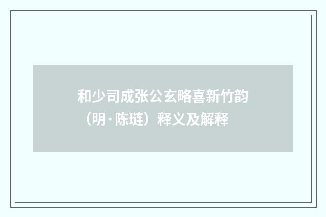 和少司成张公玄略喜新竹韵（明·陈琏）释义及解释