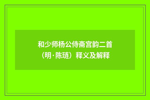 和少师杨公侍斋宫韵二首（明·陈琏）释义及解释