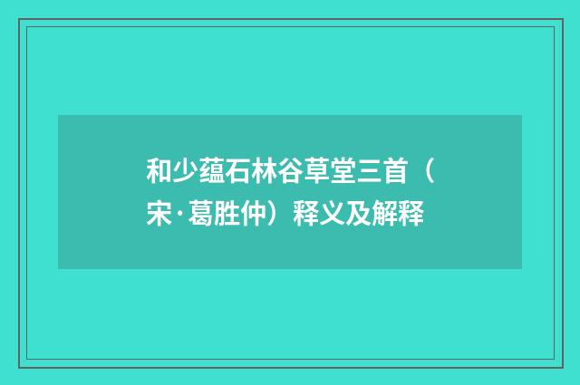 和少蕴石林谷草堂三首（宋·葛胜仲）释义及解释