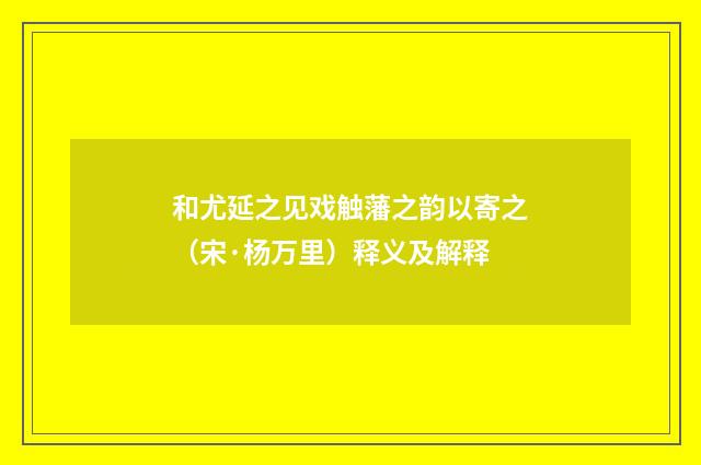 和尤延之见戏触藩之韵以寄之（宋·杨万里）释义及解释