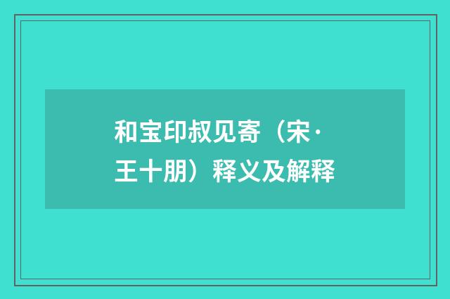 和宝印叔见寄（宋·王十朋）释义及解释