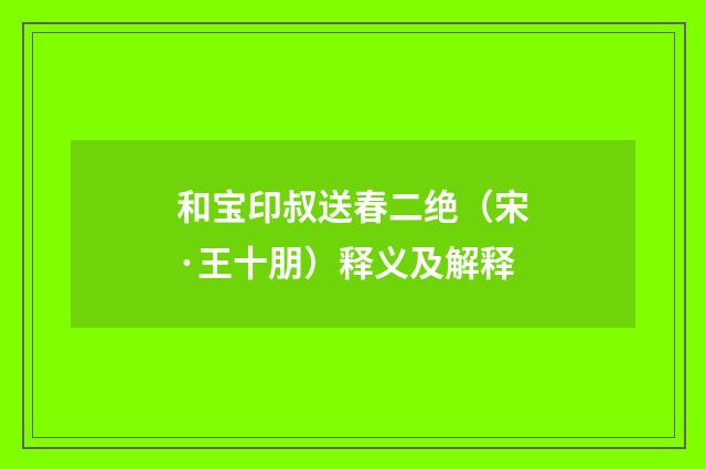 和宝印叔送春二绝（宋·王十朋）释义及解释