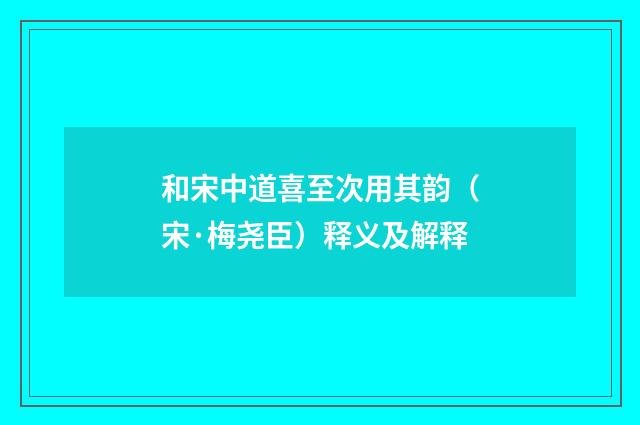 和宋中道喜至次用其韵（宋·梅尧臣）释义及解释