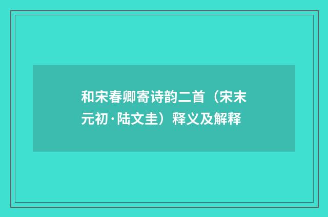 和宋春卿寄诗韵二首（宋末元初·陆文圭）释义及解释