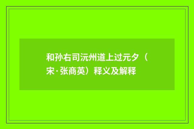 和孙右司沅州道上过元夕（宋·张商英）释义及解释