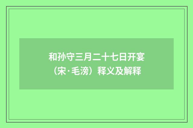 和孙守三月二十七日开宴（宋·毛滂）释义及解释