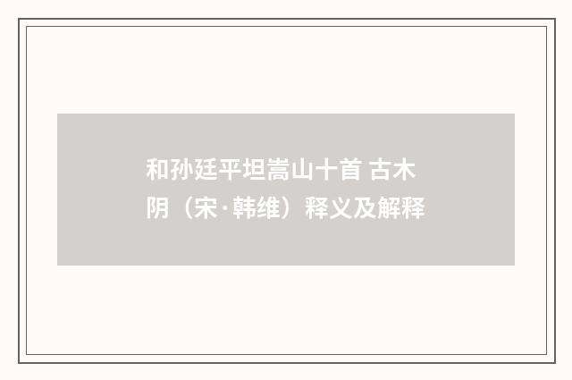 和孙廷平坦嵩山十首 古木阴（宋·韩维）释义及解释