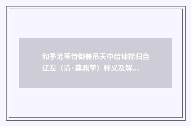 和季沧苇侍御兼吊天中给谏榇归自辽左（清·龚鼎孳）释义及解释