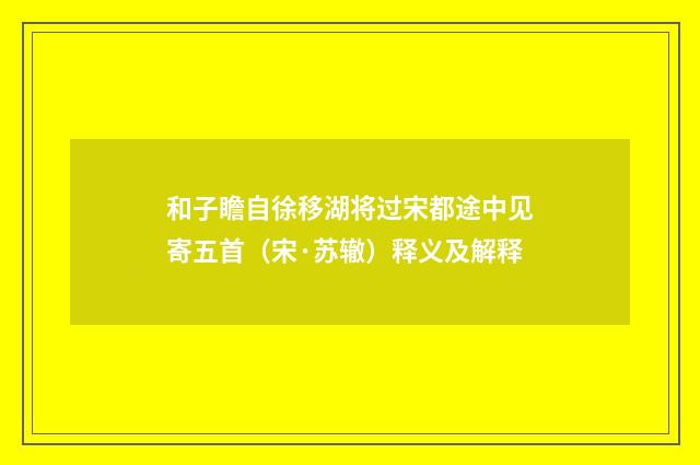 和子瞻自徐移湖将过宋都途中见寄五首（宋·苏辙）释义及解释