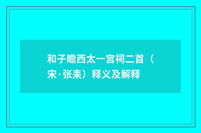 和子瞻西太一宫祠二首（宋·张耒）释义及解释