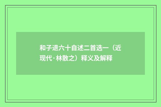 和子退六十自述二首选一（近现代·林散之）释义及解释