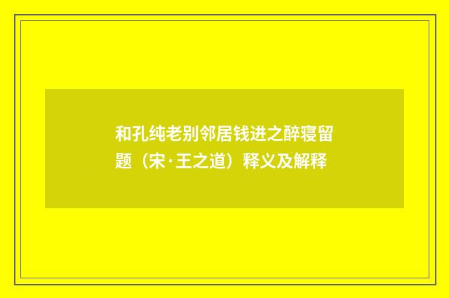 和孔纯老别邻居钱进之醉寝留题（宋·王之道）释义及解释
