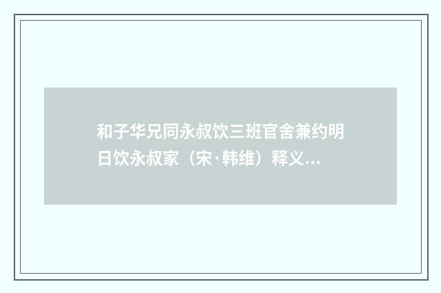和子华兄同永叔饮三班官舍兼约明日饮永叔家（宋·韩维）释义及解释