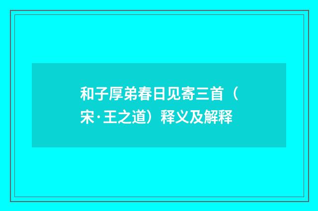 和子厚弟春日见寄三首（宋·王之道）释义及解释