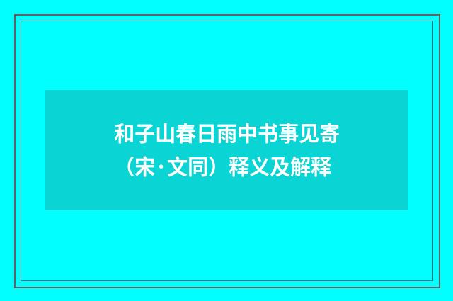 和子山春日雨中书事见寄（宋·文同）释义及解释