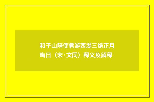 和子山陪使君游西湖三绝正月晦日（宋·文同）释义及解释