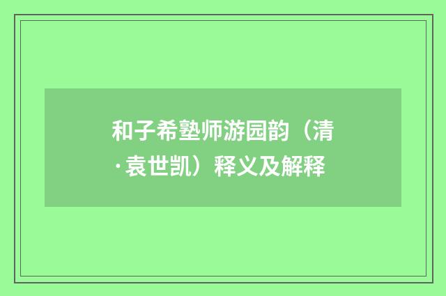和子希塾师游园韵（清·袁世凯）释义及解释