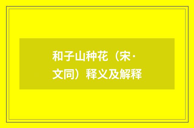 和子山种花（宋·文同）释义及解释