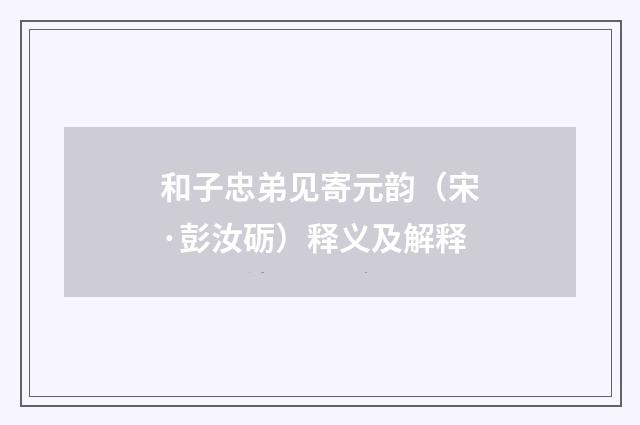和子忠弟见寄元韵（宋·彭汝砺）释义及解释