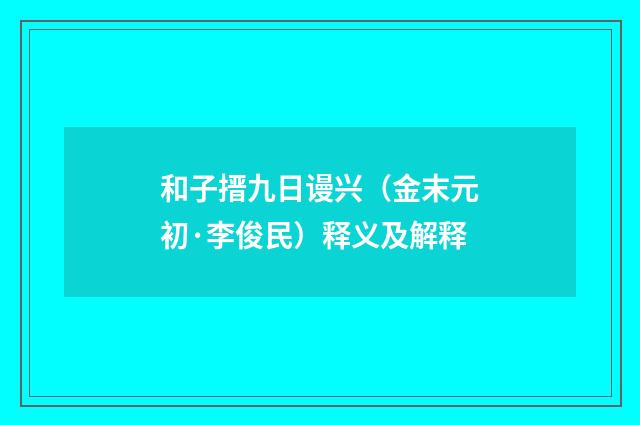 和子搢九日谩兴（金末元初·李俊民）释义及解释