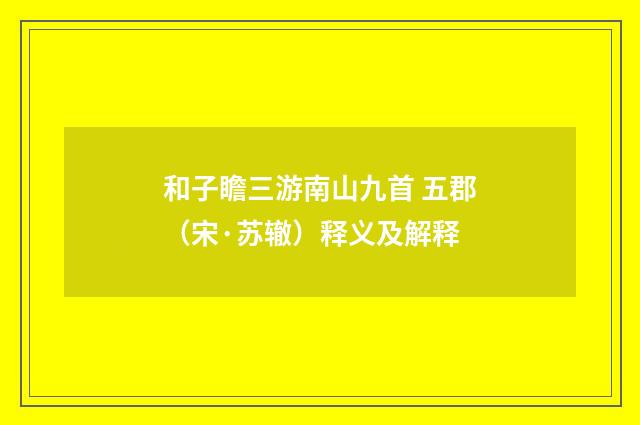 和子瞻三游南山九首 五郡（宋·苏辙）释义及解释