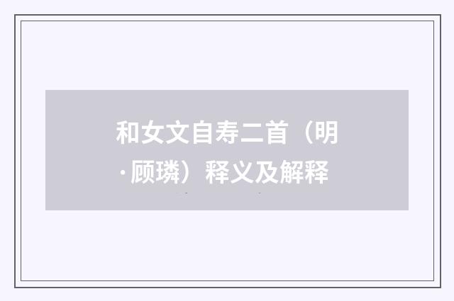 和女文自寿二首（明·顾璘）释义及解释
