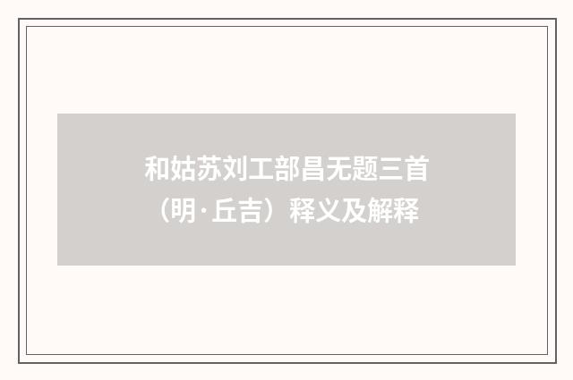 和姑苏刘工部昌无题三首（明·丘吉）释义及解释