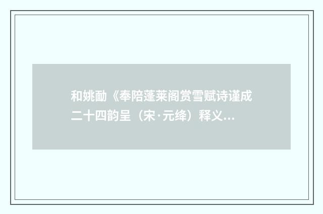 和姚勔《奉陪蓬莱阁赏雪赋诗谨成二十四韵呈（宋·元绛）释义及解释